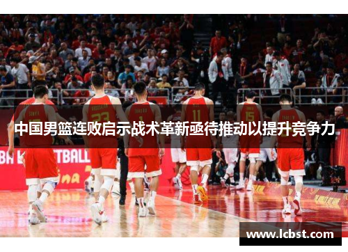 中国男篮连败启示战术革新亟待推动以提升竞争力