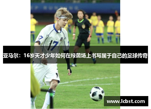 亚马尔：16岁天才少年如何在绿茵场上书写属于自己的足球传奇