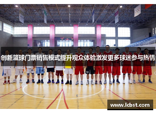 创新篮球门票销售模式提升观众体验激发更多球迷参与热情