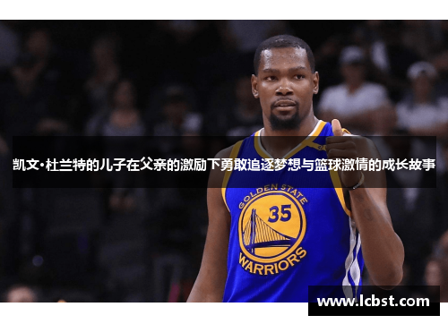 凯文·杜兰特的儿子在父亲的激励下勇敢追逐梦想与篮球激情的成长故事