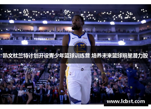 凯文杜兰特计划开设青少年篮球训练营 培养未来篮球明星潜力股