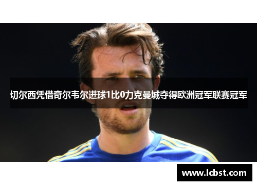 切尔西凭借奇尔韦尔进球1比0力克曼城夺得欧洲冠军联赛冠军