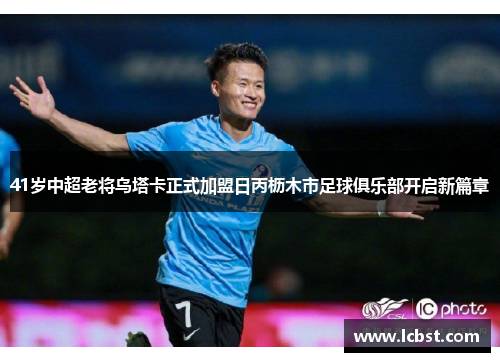 41岁中超老将乌塔卡正式加盟日丙枥木市足球俱乐部开启新篇章