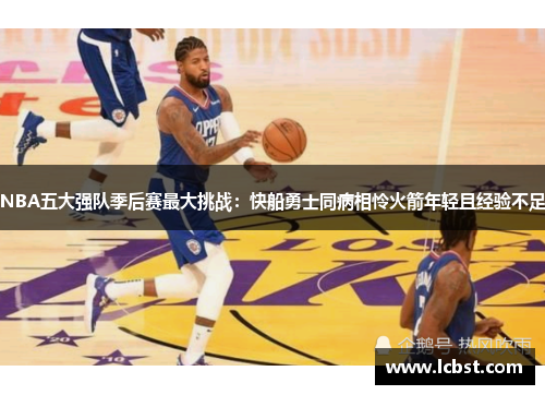 NBA五大强队季后赛最大挑战：快船勇士同病相怜火箭年轻且经验不足
