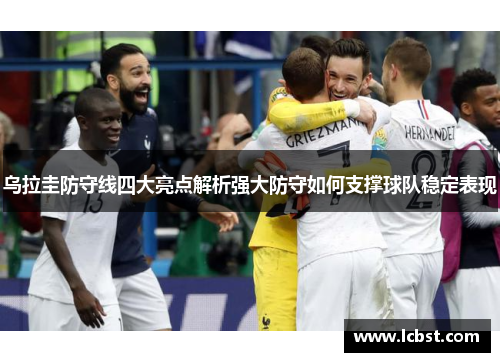 乌拉圭防守线四大亮点解析强大防守如何支撑球队稳定表现