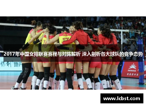 2017年中国女排联赛赛程与对阵解析 深入剖析各大球队的竞争态势