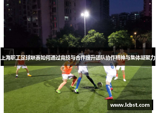 上海职工足球联赛如何通过竞技与合作提升团队协作精神与集体凝聚力