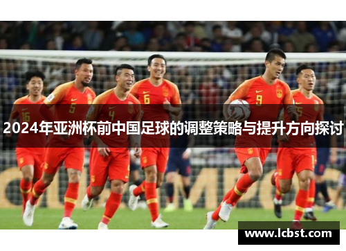 2024年亚洲杯前中国足球的调整策略与提升方向探讨