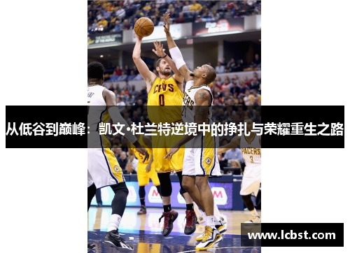 从低谷到巅峰：凯文·杜兰特逆境中的挣扎与荣耀重生之路