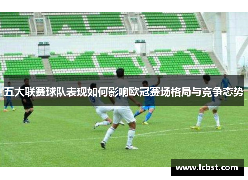 五大联赛球队表现如何影响欧冠赛场格局与竞争态势