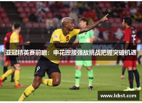 亚冠精英赛前瞻：申花迎接强敌挑战把握突破机遇