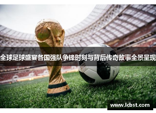 全球足球盛宴各国强队争锋时刻与背后传奇故事全景呈现