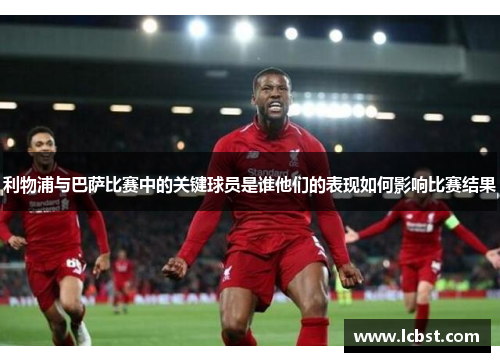 利物浦与巴萨比赛中的关键球员是谁他们的表现如何影响比赛结果