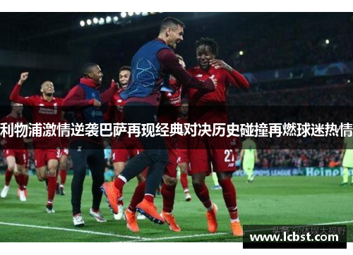 利物浦激情逆袭巴萨再现经典对决历史碰撞再燃球迷热情