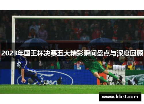 2023年国王杯决赛五大精彩瞬间盘点与深度回顾