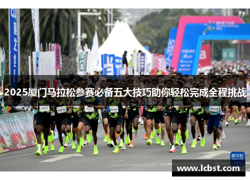 2025厦门马拉松参赛必备五大技巧助你轻松完成全程挑战