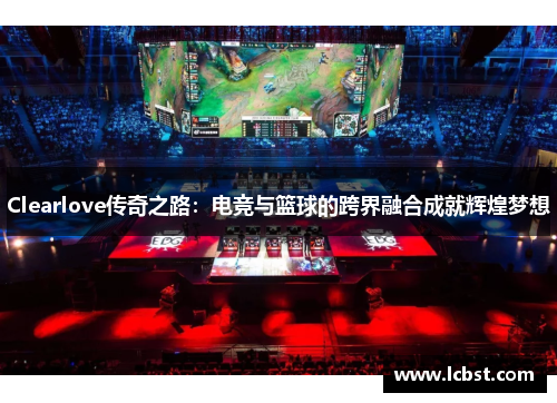 Clearlove传奇之路：电竞与篮球的跨界融合成就辉煌梦想