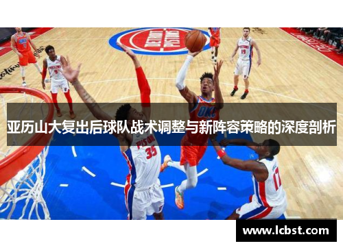 亚历山大复出后球队战术调整与新阵容策略的深度剖析