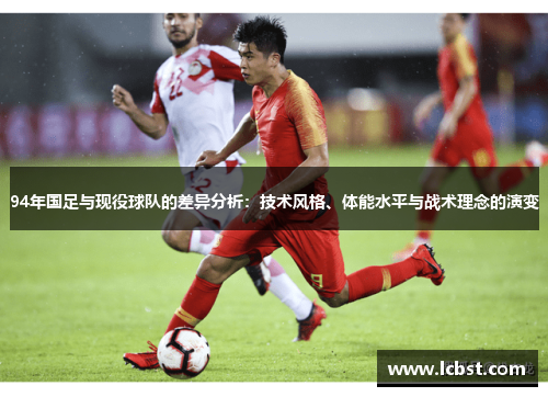 94年国足与现役球队的差异分析：技术风格、体能水平与战术理念的演变