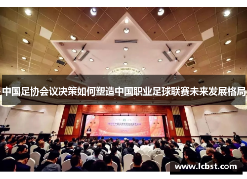 中国足协会议决策如何塑造中国职业足球联赛未来发展格局