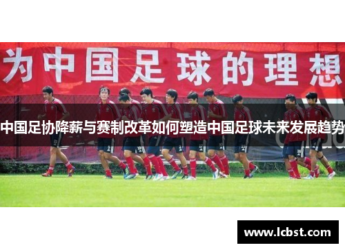 中国足协降薪与赛制改革如何塑造中国足球未来发展趋势