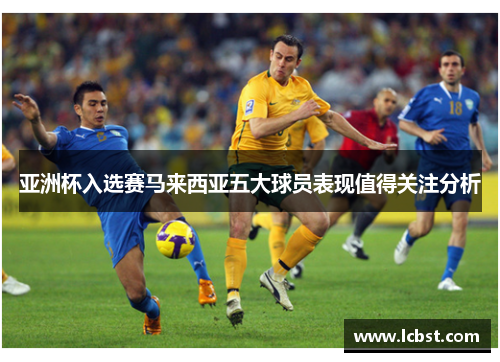 亚洲杯入选赛马来西亚五大球员表现值得关注分析