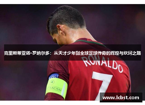 克里斯蒂亚诺·罗纳尔多：从天才少年到全球足球传奇的辉煌与坎坷之路