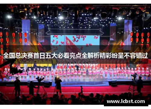 全国总决赛首日五大必看亮点全解析精彩纷呈不容错过