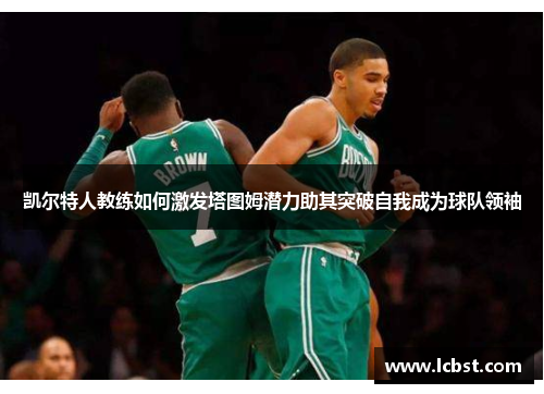 凯尔特人教练如何激发塔图姆潜力助其突破自我成为球队领袖