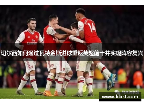 切尔西如何通过瓦特金斯进球重返英超前十并实现阵容复兴