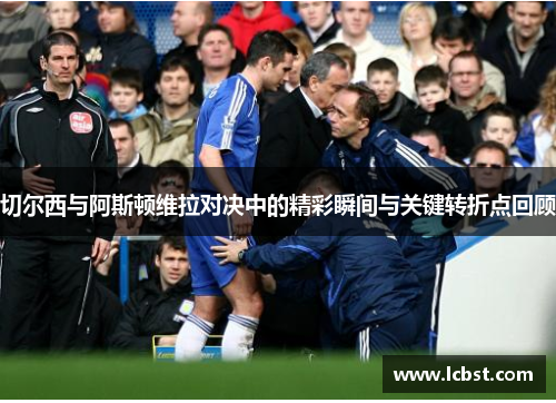 切尔西与阿斯顿维拉对决中的精彩瞬间与关键转折点回顾
