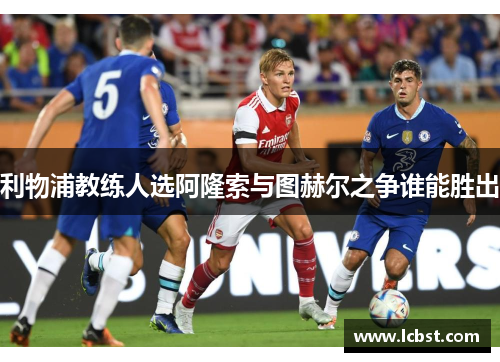 利物浦教练人选阿隆索与图赫尔之争谁能胜出