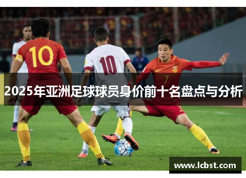 2025年亚洲足球球员身价前十名盘点与分析