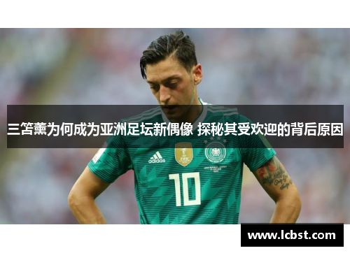 三笘薰为何成为亚洲足坛新偶像 探秘其受欢迎的背后原因