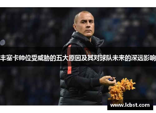 丰塞卡帅位受威胁的五大原因及其对球队未来的深远影响