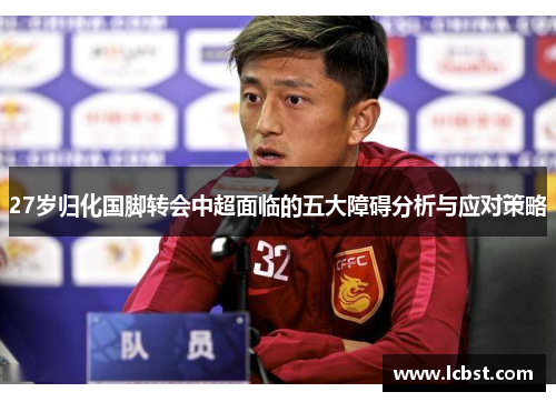 27岁归化国脚转会中超面临的五大障碍分析与应对策略