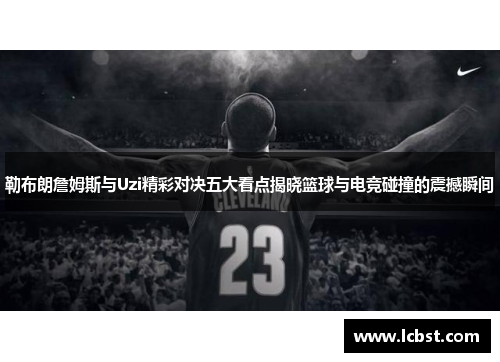 勒布朗詹姆斯与Uzi精彩对决五大看点揭晓篮球与电竞碰撞的震撼瞬间