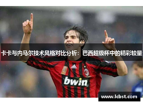 卡卡与内马尔技术风格对比分析：巴西超级杯中的精彩较量