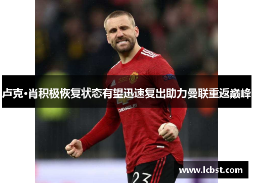 卢克·肖积极恢复状态有望迅速复出助力曼联重返巅峰