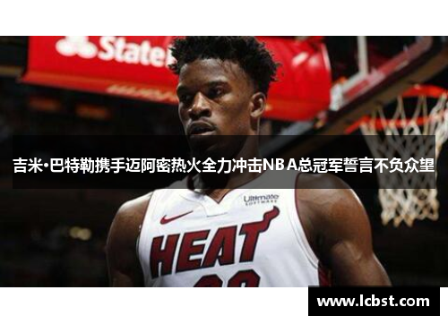 吉米·巴特勒携手迈阿密热火全力冲击NBA总冠军誓言不负众望