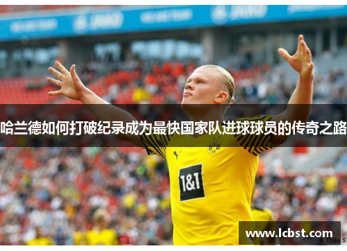 哈兰德如何打破纪录成为最快国家队进球球员的传奇之路