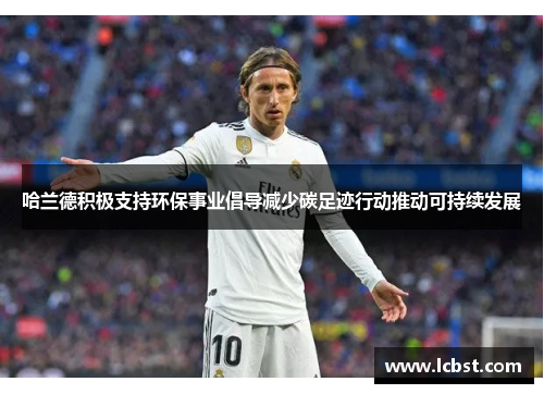 哈兰德积极支持环保事业倡导减少碳足迹行动推动可持续发展