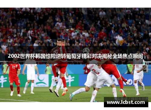 2002世界杯韩国惊险逆转葡萄牙精彩对决揭秘全场焦点瞬间