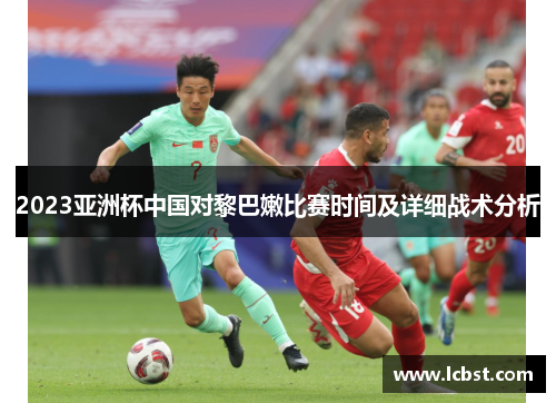 2023亚洲杯中国对黎巴嫩比赛时间及详细战术分析