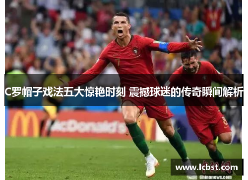 C罗帽子戏法五大惊艳时刻 震撼球迷的传奇瞬间解析
