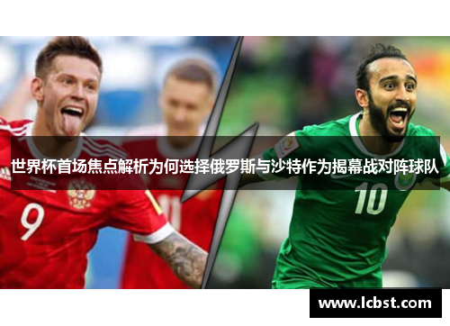 世界杯首场焦点解析为何选择俄罗斯与沙特作为揭幕战对阵球队