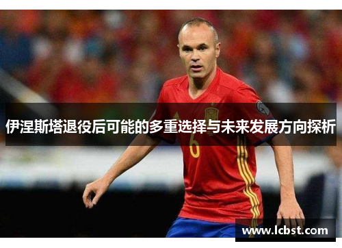 伊涅斯塔退役后可能的多重选择与未来发展方向探析