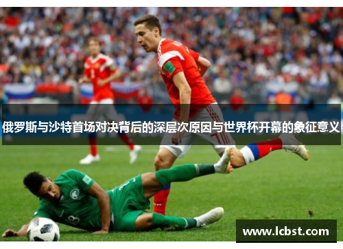 俄罗斯与沙特首场对决背后的深层次原因与世界杯开幕的象征意义