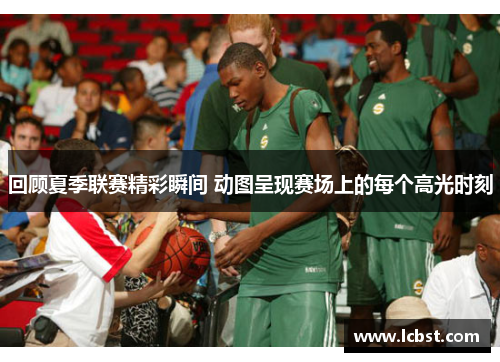 回顾夏季联赛精彩瞬间 动图呈现赛场上的每个高光时刻