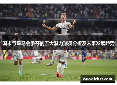 国米与皇马会争夺的五大潜力球员分析及未来发展趋势